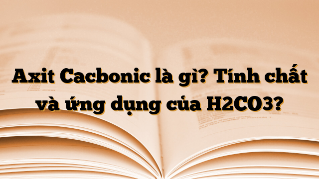 Axit Cacbonic là gì? Tính chất và ứng dụng của H2CO3?