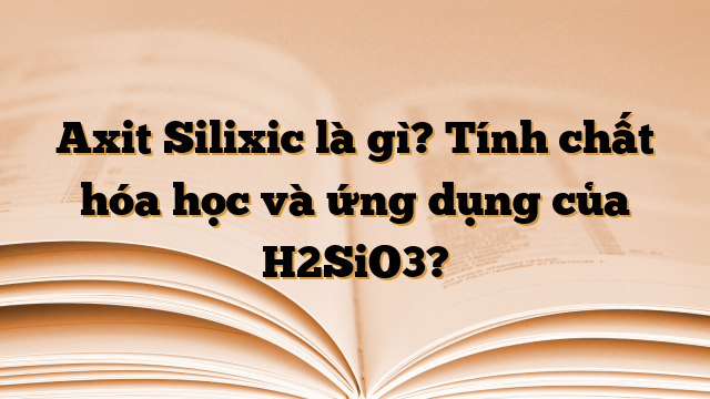 Axit Silixic là gì? Tính chất hóa học và ứng dụng của H2SiO3?