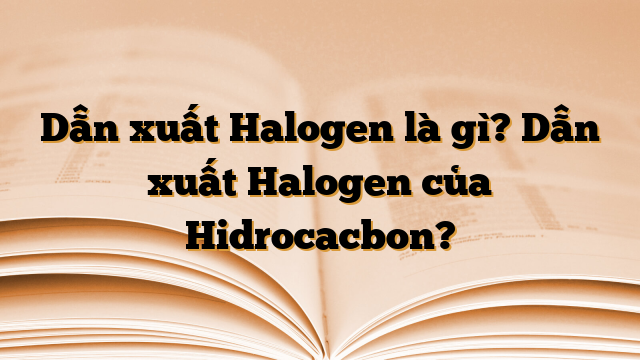Dẫn xuất Halogen là gì? Dẫn xuất Halogen của Hidrocacbon?
