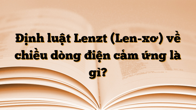 Định luật Lenzt (Len-xơ) về chiều dòng điện cảm ứng là gì?