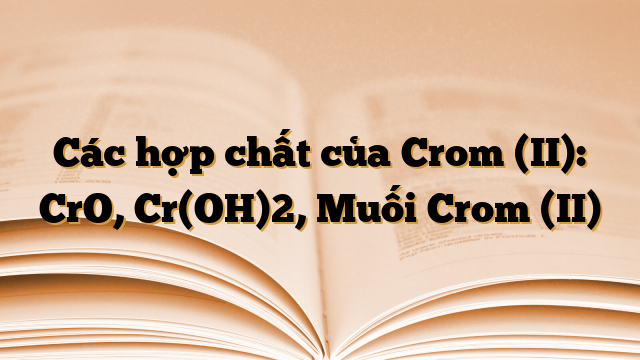 Các hợp chất của Crom (II): CrO, Cr(OH)2, Muối Crom (II)