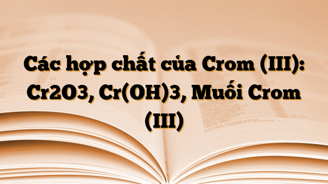 Các hợp chất của Crom (III): Cr2O3, Cr(OH)3, Muối Crom (III)