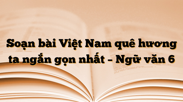 Soạn bài Việt Nam quê hương ta ngắn gọn nhất – Ngữ văn 6