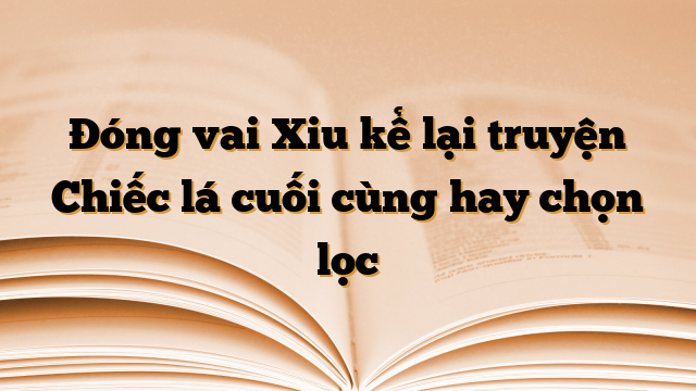 Đóng vai Xiu kể lại truyện Chiếc lá cuối cùng hay chọn lọc